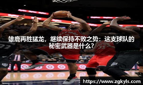 雄鹿再胜猛龙，继续保持不败之势：这支球队的秘密武器是什么？