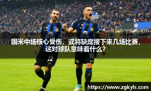 国米中场核心受伤，或将缺席接下来几场比赛，这对球队意味着什么？