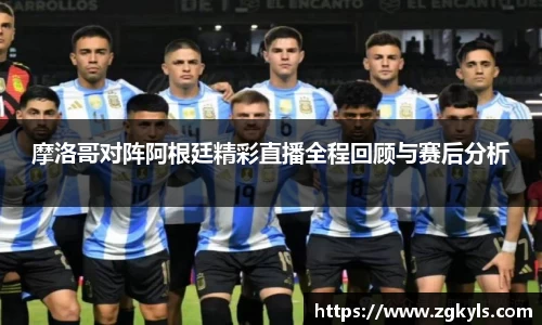 摩洛哥对阵阿根廷精彩直播全程回顾与赛后分析
