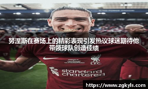 努涅斯在赛场上的精彩表现引发热议球迷期待他带领球队创造佳绩