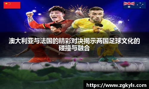 澳大利亚与法国的精彩对决揭示两国足球文化的碰撞与融合