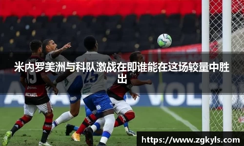 米内罗美洲与科队激战在即谁能在这场较量中胜出