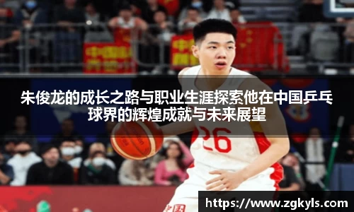 朱俊龙的成长之路与职业生涯探索他在中国乒乓球界的辉煌成就与未来展望
