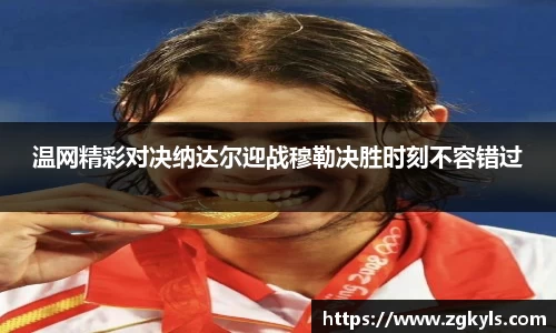 温网精彩对决纳达尔迎战穆勒决胜时刻不容错过