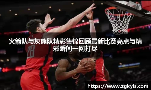 火箭队与灰熊队精彩集锦回顾最新比赛亮点与精彩瞬间一网打尽