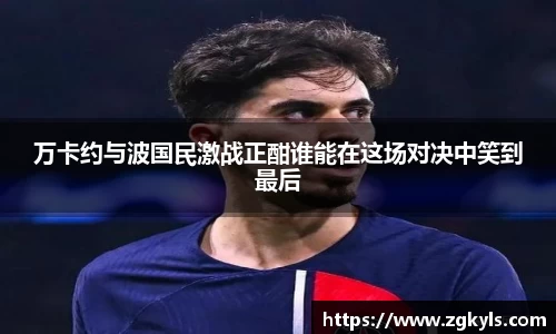 万卡约与波国民激战正酣谁能在这场对决中笑到最后