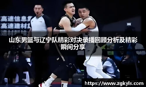 山东男篮与辽宁队精彩对决录播回顾分析及精彩瞬间分享