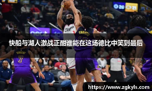 快船与湖人激战正酣谁能在这场德比中笑到最后