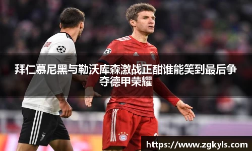 拜仁慕尼黑与勒沃库森激战正酣谁能笑到最后争夺德甲荣耀