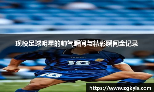 现役足球明星的帅气瞬间与精彩瞬间全记录